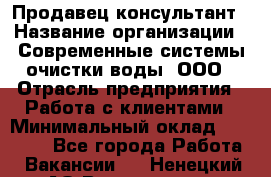 Продавец-консультант › Название организации ­ Современные системы очистки воды, ООО › Отрасль предприятия ­ Работа с клиентами › Минимальный оклад ­ 27 000 - Все города Работа » Вакансии   . Ненецкий АО,Волоковая д.